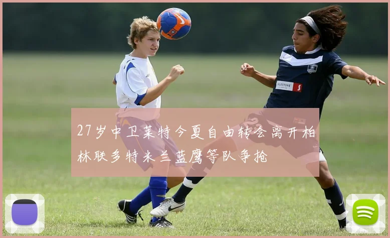 27岁中卫莱特今夏自由转会离开柏林联多特米兰蓝鹰等队争抢