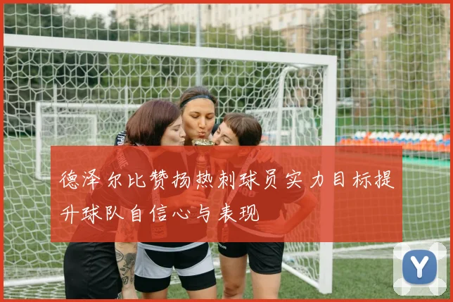 德泽尔比赞扬热刺球员实力目标提升球队自信心与表现