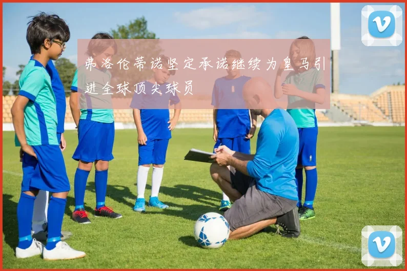 弗洛伦蒂诺坚定承诺继续为皇马引进全球顶尖球员