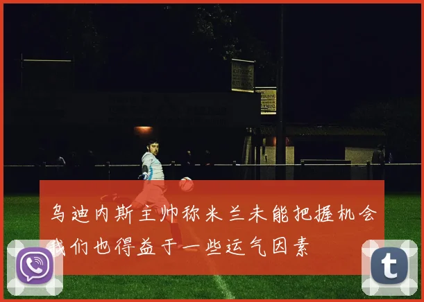乌迪内斯主帅称米兰未能把握机会我们也得益于一些运气因素