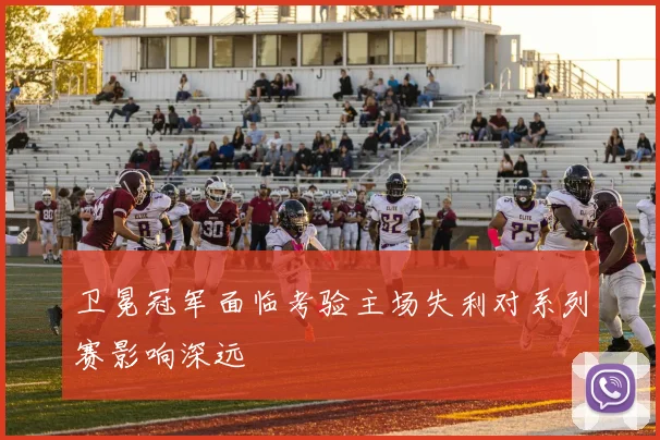 卫冕冠军面临考验主场失利对系列赛影响深远