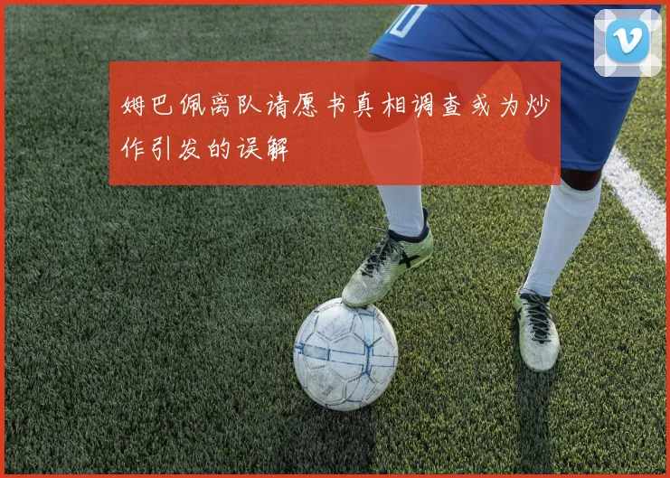 姆巴佩离队请愿书真相调查或为炒作引发的误解