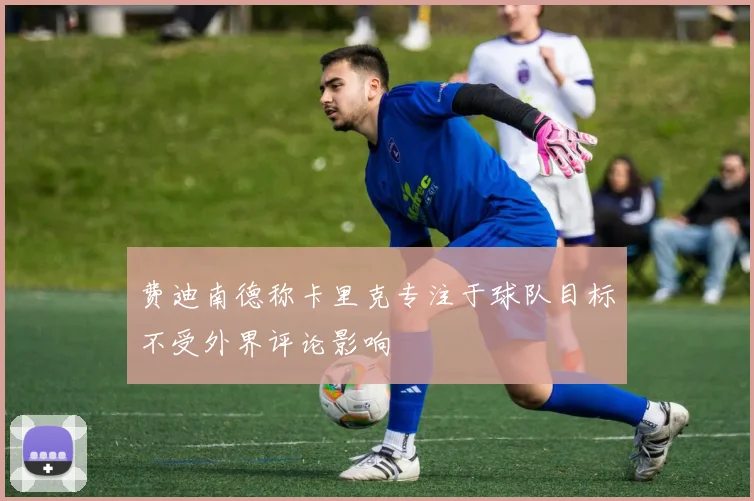 费迪南德称卡里克专注于球队目标不受外界评论影响