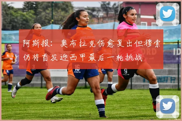 阿斯报：奥布拉克伤愈复出但穆索仍将首发迎西甲最后一轮挑战