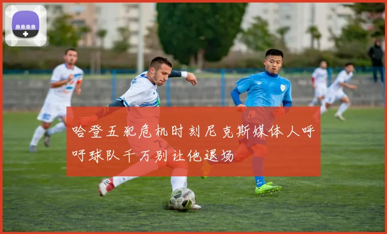 哈登五犯危机时刻尼克斯媒体人呼吁球队千万别让他退场