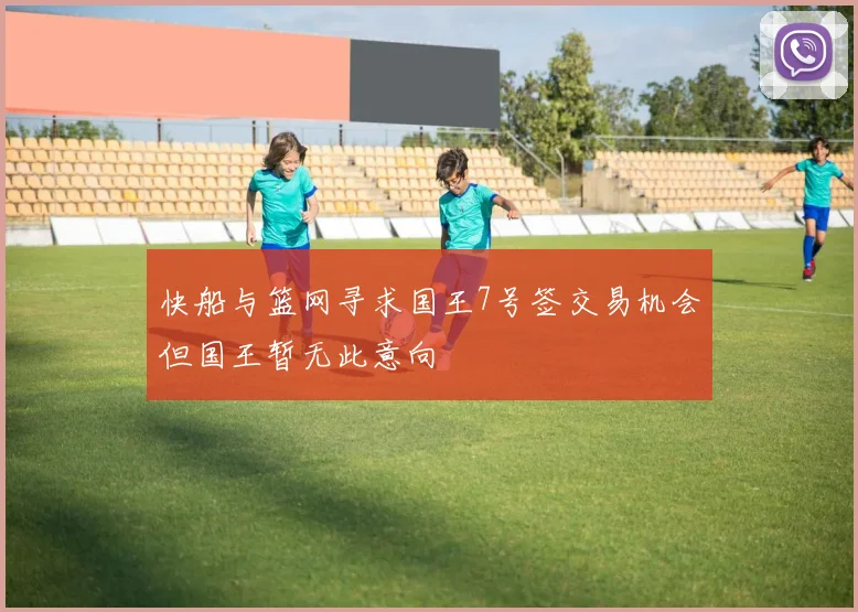 快船与篮网寻求国王7号签交易机会但国王暂无此意向
