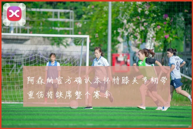 阿森纳官方确认本怀特膝关节韧带重伤将缺席整个赛季