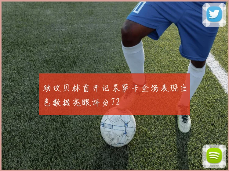 助攻贝林首开记录萨卡全场表现出色数据亮眼评分72