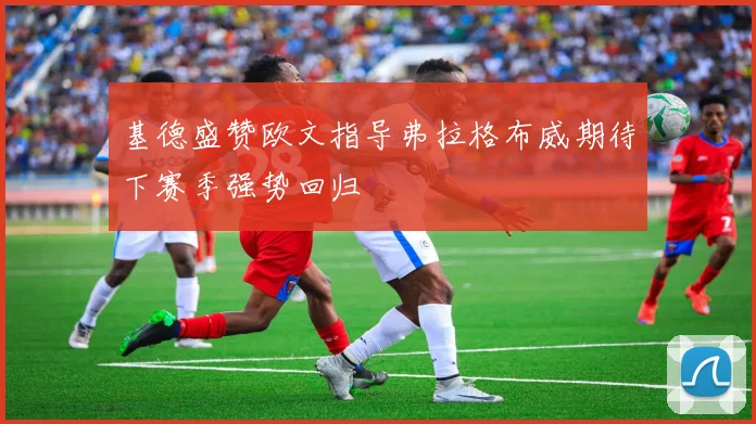 基德盛赞欧文指导弗拉格布威期待下赛季强势回归