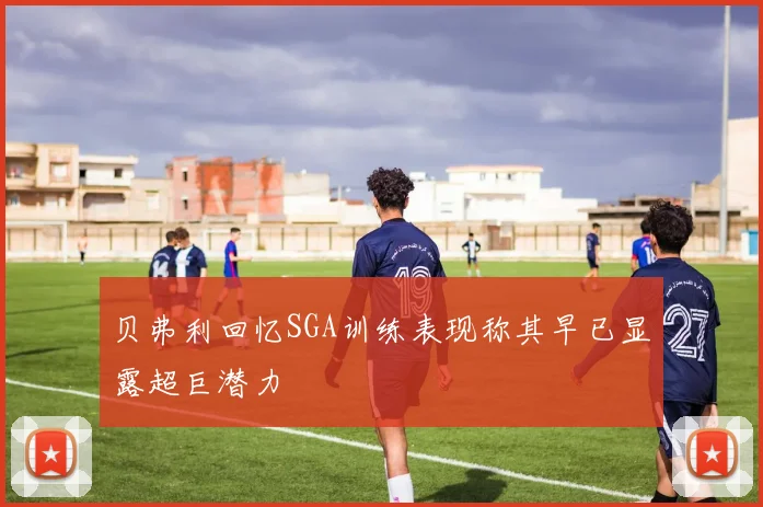 贝弗利回忆SGA训练表现称其早已显露超巨潜力