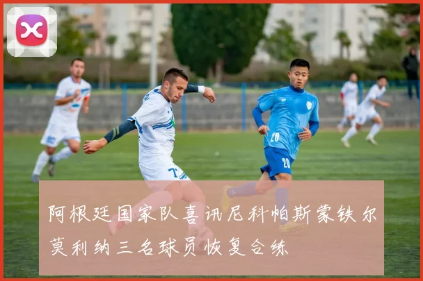 阿根廷国家队喜讯尼科帕斯蒙铁尔莫利纳三名球员恢复合练
