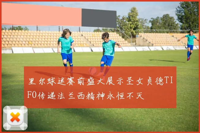 里尔球迷赛前盛大展示圣女贞德TIFO传递法兰西精神永恒不灭