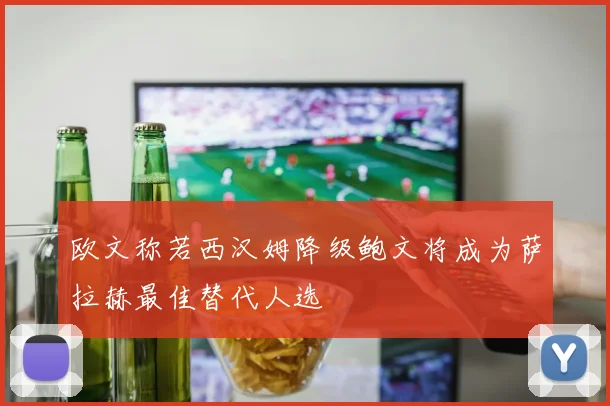 欧文称若西汉姆降级鲍文将成为萨拉赫最佳替代人选