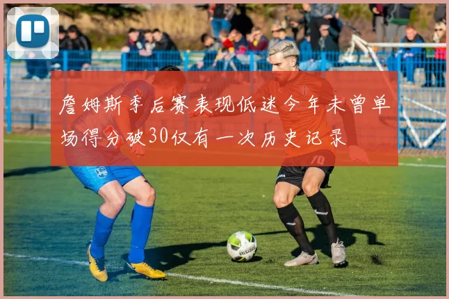 詹姆斯季后赛表现低迷今年未曾单场得分破30仅有一次历史记录
