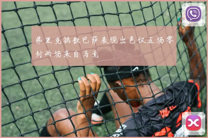 弗里克执教巴萨表现出色仅五场零封两场来自马竞