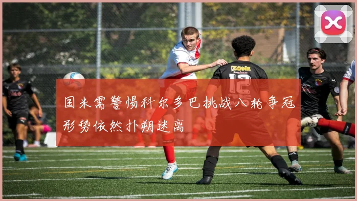 国米需警惕科尔多巴挑战八轮争冠形势依然扑朔迷离